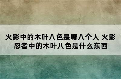 火影中的木叶八色是哪八个人 火影忍者中的木叶八色是什么东西